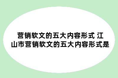 营销软文的五大内容形式 江山市营销软文的五大内容形式是